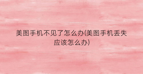 “美图手机不见了怎么办(美图手机丢失应该怎么办)