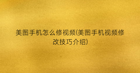 “美图手机怎么修视频(美图手机视频修改技巧介绍)