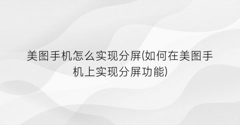 美图手机怎么实现分屏(如何在美图手机上实现分屏功能)