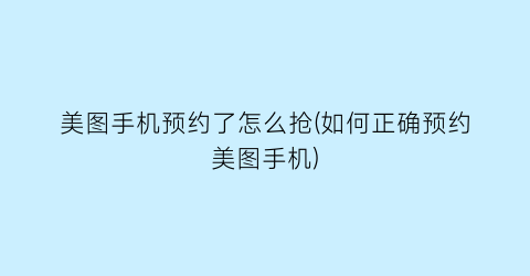 “美图手机预约了怎么抢(如何正确预约美图手机)