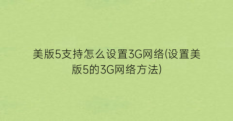 美版5支持怎么设置3G网络(设置美版5的3G网络方法)