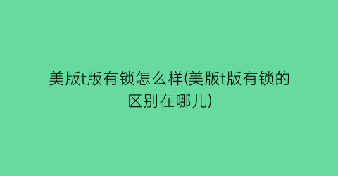 美版t版有锁怎么样(美版t版有锁的区别在哪儿)