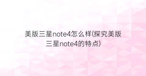 美版三星note4怎么样(探究美版三星note4的特点)