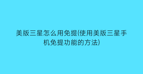 美版三星怎么用免提(使用美版三星手机免提功能的方法)