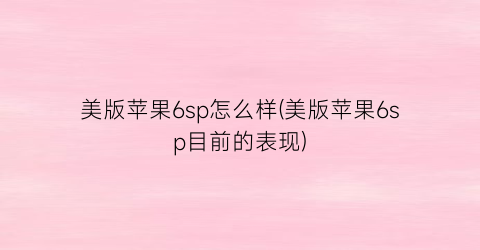 “美版苹果6sp怎么样(美版苹果6sp目前的表现)