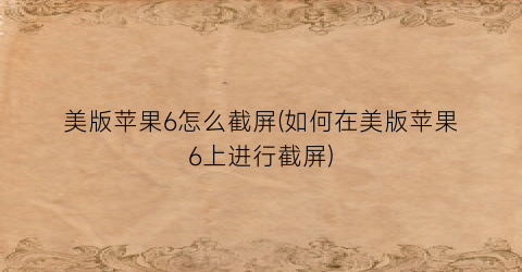 美版苹果6怎么截屏(如何在美版苹果6上进行截屏)