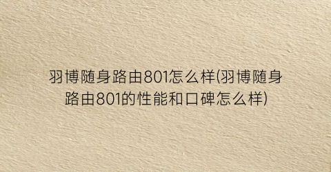 羽博随身路由801怎么样(羽博随身路由801的性能和口碑怎么样)