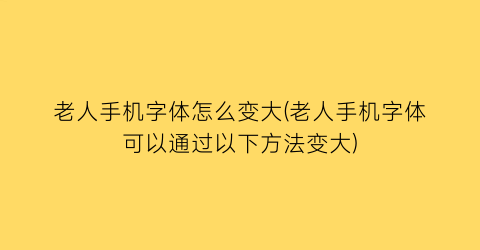 老人手机字体怎么变大(老人手机字体可以通过以下方法变大)