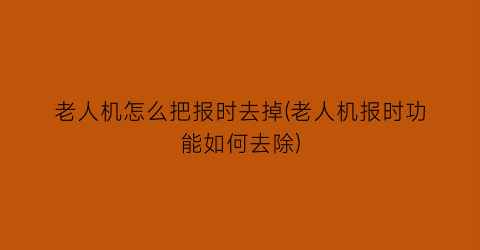 老人机怎么把报时去掉(老人机报时功能如何去除)