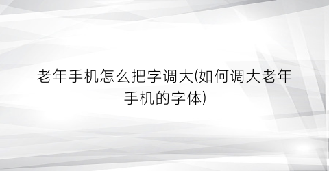 老年手机怎么把字调大(如何调大老年手机的字体)