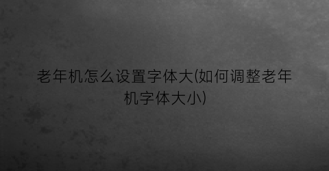 “老年机怎么设置字体大(如何调整老年机字体大小)