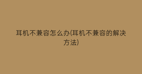 耳机不兼容怎么办(耳机不兼容的解决方法)