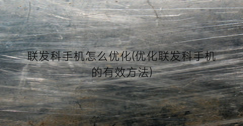 “联发科手机怎么优化(优化联发科手机的有效方法)