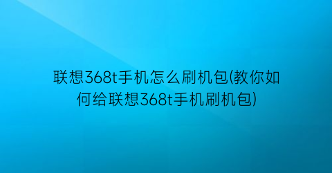 联想368t手机怎么刷机包(教你如何给联想368t手机刷机包)