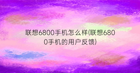 “联想6800手机怎么样(联想6800手机的用户反馈)