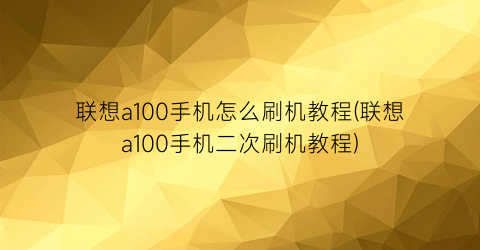 “联想a100手机怎么刷机教程(联想a100手机二次刷机教程)