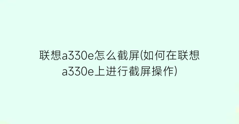 联想a330e怎么截屏(如何在联想a330e上进行截屏操作)