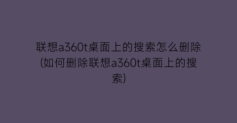 “联想a360t桌面上的搜索怎么删除(如何删除联想a360t桌面上的搜索)