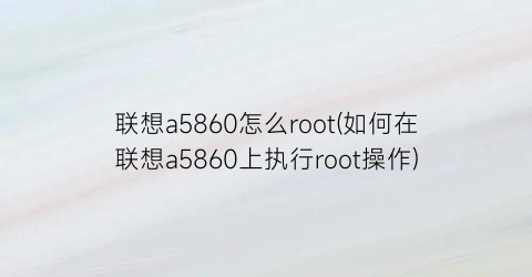 联想a5860怎么root(如何在联想a5860上执行root操作)