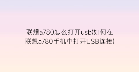 联想a780怎么打开usb(如何在联想a780手机中打开USB连接)