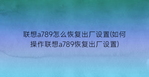 联想a789怎么恢复出厂设置(如何操作联想a789恢复出厂设置)