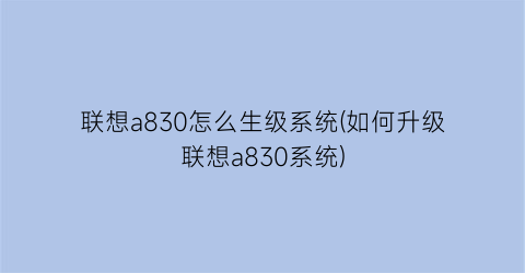 “联想a830怎么生级系统(如何升级联想a830系统)