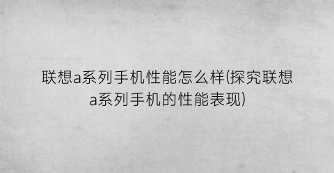 联想a系列手机性能怎么样(探究联想a系列手机的性能表现)