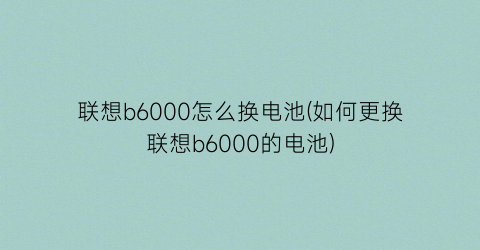 “联想b6000怎么换电池(如何更换联想b6000的电池)