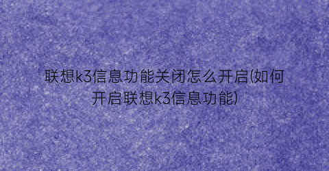 “联想k3信息功能关闭怎么开启(如何开启联想k3信息功能)