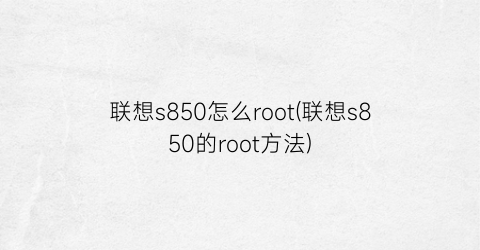 联想s850怎么root(联想s850的root方法)