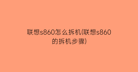 联想s860怎么拆机(联想s860的拆机步骤)