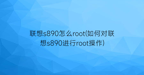 联想s890怎么root(如何对联想s890进行root操作)
