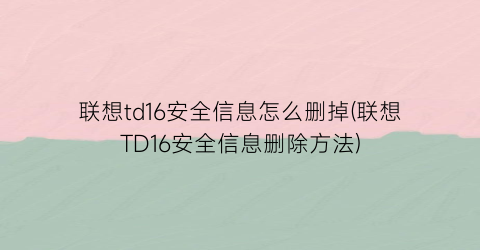 联想td16安全信息怎么删掉(联想TD16安全信息删除方法)