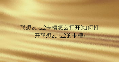 联想zukz2卡槽怎么打开(如何打开联想zukz2的卡槽)