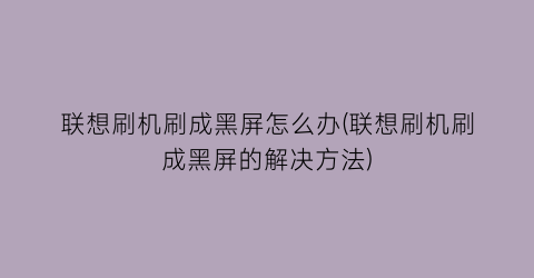 联想刷机刷成黑屏怎么办(联想刷机刷成黑屏的解决方法)