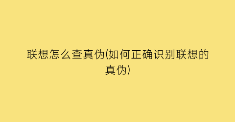 联想怎么查真伪(如何正确识别联想的真伪)