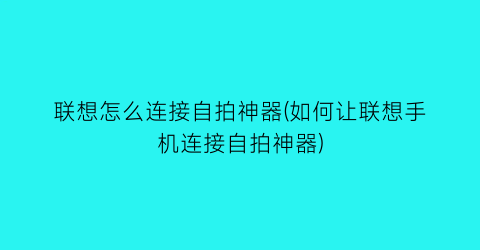 联想怎么连接自拍神器(如何让联想手机连接自拍神器)