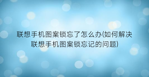 联想手机图案锁忘了怎么办(如何解决联想手机图案锁忘记的问题)