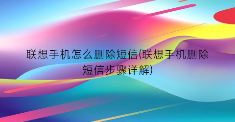 联想手机怎么删除短信(联想手机删除短信步骤详解)