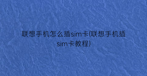 “联想手机怎么插sim卡(联想手机插sim卡教程)