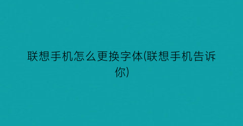 联想手机怎么更换字体(联想手机告诉你)