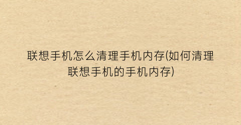 “联想手机怎么清理手机内存(如何清理联想手机的手机内存)