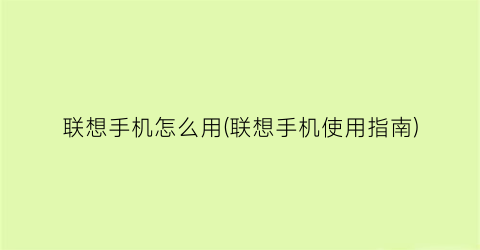 “联想手机怎么用(联想手机使用指南)