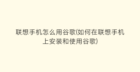 联想手机怎么用谷歌(如何在联想手机上安装和使用谷歌)