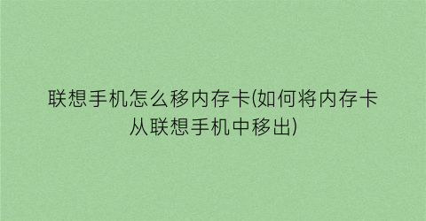 “联想手机怎么移内存卡(如何将内存卡从联想手机中移出)