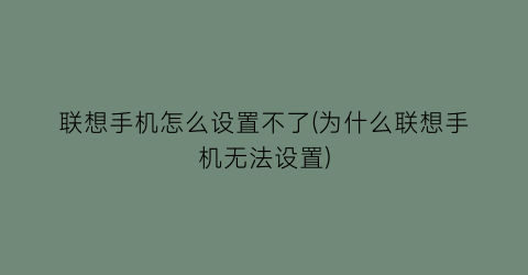 联想手机怎么设置不了(为什么联想手机无法设置)