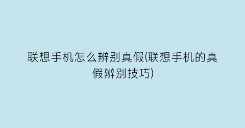 联想手机怎么辨别真假(联想手机的真假辨别技巧)