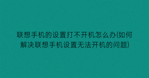 联想手机的设置打不开机怎么办(如何解决联想手机设置无法开机的问题)