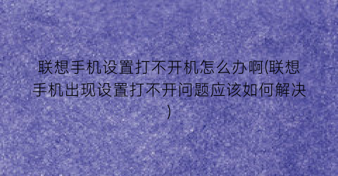 联想手机设置打不开机怎么办啊(联想手机出现设置打不开问题应该如何解决)