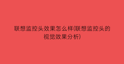 联想监控头效果怎么样(联想监控头的视觉效果分析)